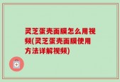 灵芝蛋壳面膜怎么用视频(灵芝蛋壳面膜使用方法详解视频)