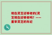 现在灵芝还够老的(灵芝现在还够老吗？——重审灵芝的年纪