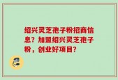 绍兴灵芝孢子粉招商信息？加盟绍兴灵芝孢子粉，创业好项目？