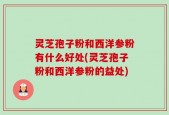 灵芝孢子粉和西洋参粉有什么好处(灵芝孢子粉和西洋参粉的益处)