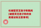 吃破壁灵芝孢子粉期间(破壁灵芝孢子粉的食用建议和注意事项)