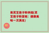 用灵芝孢子粉烘焙(灵芝孢子粉蛋糕：健康美味一次满足)