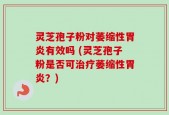 灵芝孢子粉对萎缩性胃炎有效吗 (灵芝孢子粉是否可治疗萎缩性胃炎？)