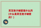 灵芝孢子破壁是什么药(什么是灵芝孢子破壁药？)