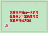 灵芝孢子粉的一次的用量是多少？正确使用灵芝孢子粉的方法？
