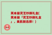 芙本丽灵芝妙颜礼盒(芙本丽「灵芝妙颜礼盒」，美肌新选择！)