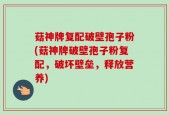 菇神牌复配破壁孢子粉(菇神牌破壁孢子粉复配，破坏壁垒，释放营养)