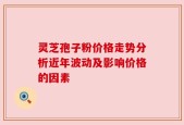 灵芝孢子粉价格走势分析近年波动及影响价格的因素