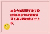 加拿大破壁灵芝孢子粉胶囊(加拿大限量破壁灵芝孢子粉胶囊正式上市)