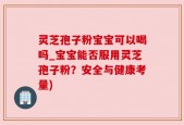 灵芝孢子粉宝宝可以喝吗_宝宝能否服用灵芝孢子粉？安全与健康考量)