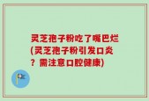 灵芝孢子粉吃了嘴巴烂(灵芝孢子粉引发口炎？需注意口腔健康)