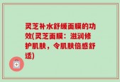 灵芝补水舒缓面膜的功效(灵芝面膜：滋润修护肌肤，令肌肤倍感舒适)