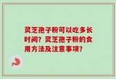 灵芝孢子粉可以吃多长时间？灵芝孢子粉的食用方法及注意事项？
