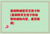 基御牌破壁灵芝孢子粉(基御牌灵芝孢子粉能帮助破除内壁，重获健康)