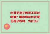 吃灵芝孢子粉可不可以喝酒？糖尿病可以吃灵芝孢子粉吗，为什么？