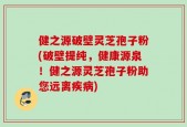 健之源破壁灵芝孢子粉(破壁提纯，健康源泉！健之源灵芝孢子粉助您远离疾病)
