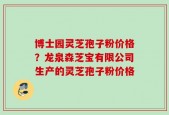 博士园灵芝孢子粉价格？龙泉森芝宝有限公司生产的灵芝孢子粉价格