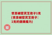 世圣破壁灵芝孢子1克(世圣破壁灵芝孢子：1克的健康魔力)