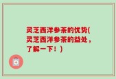 灵芝西洋参茶的优势(灵芝西洋参茶的益处，了解一下！)