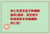 余仁生灵芝孢子粉睡眠推荐(推荐：灵芝孢子粉或有助于改善睡眠-余仁生)