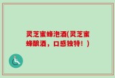 灵芝蜜蜂泡酒(灵芝蜜蜂酿酒，口感独特！)
