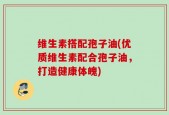 维生素搭配孢子油(优质维生素配合孢子油，打造健康体魄)