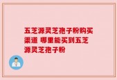 五芝源灵芝孢子粉购买渠道 哪里能买到五芝源灵芝孢子粉