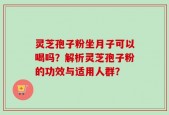 灵芝孢子粉坐月子可以喝吗？解析灵芝孢子粉的功效与适用人群？