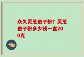 众久灵芝孢子粉？灵芝孢子粉多少钱一盒200克