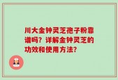 川大金钟灵芝孢子粉靠谱吗？详解金钟灵芝的功效和使用方法？