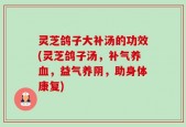 灵芝鸽子大补汤的功效(灵芝鸽子汤，补气养血，益气养阴，助身体康复)
