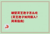 破壁灵芝孢子怎么吃 (灵芝孢子如何摄入？简易指南)