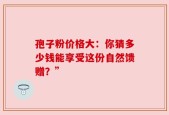 孢子粉价格大：你猜多少钱能享受这份自然馈赠？”