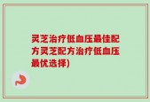 灵芝治疗低血压最佳配方灵芝配方治疗低血压最优选择)