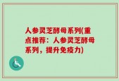 人参灵芝酵母系列(重点推荐：人参灵芝酵母系列，提升免疫力)