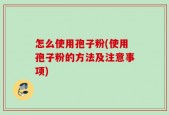 怎么使用孢子粉(使用孢子粉的方法及注意事项)