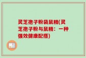 灵芝孢子粉袋鼠精(灵芝孢子粉与鼠精：一种强效健康配搭)