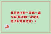 灵芝孢子粉一天喝一遍行吗(每天喝一次灵芝孢子粉是否适宜？)