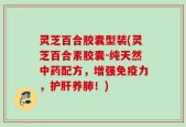 灵芝百合胶囊型装(灵芝百合素胶囊-纯天然中药配方，增强免疫力，护肝养肺！)