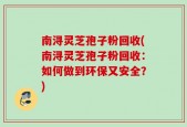 南浔灵芝孢子粉回收(南浔灵芝孢子粉回收：如何做到环保又安全？)