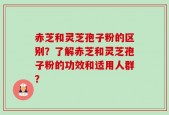 赤芝和灵芝孢子粉的区别？了解赤芝和灵芝孢子粉的功效和适用人群？