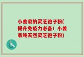小姜家的灵芝孢子粉(提升免疫力必备！小姜家纯天然灵芝孢子粉)
