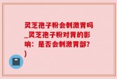 灵芝孢子粉会刺激胃吗_灵芝孢子粉对胃的影响：是否会刺激胃部？)