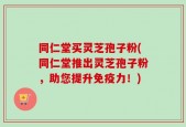 同仁堂买灵芝孢子粉(同仁堂推出灵芝孢子粉，助您提升免疫力！)