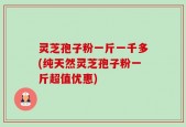 灵芝孢子粉一斤一千多(纯天然灵芝孢子粉一斤超值优惠)