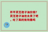 开平灵芝孢子油价格？灵芝孢子油也太贵了吧，吃了真的有效果吗
