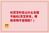 吃灵芝时忌口什么东西不能吃(灵芝养生，哪些食物不宜搭配？)