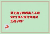 灵芝孢子粉哪类人不适宜吃(谁不适合食用灵芝孢子粉？