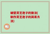 破壁灵芝孢子的做法(制作灵芝孢子的简易方法)