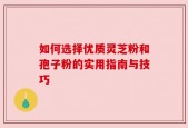 如何选择优质灵芝粉和孢子粉的实用指南与技巧
